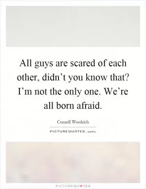 All guys are scared of each other, didn’t you know that? I’m not the only one. We’re all born afraid Picture Quote #1