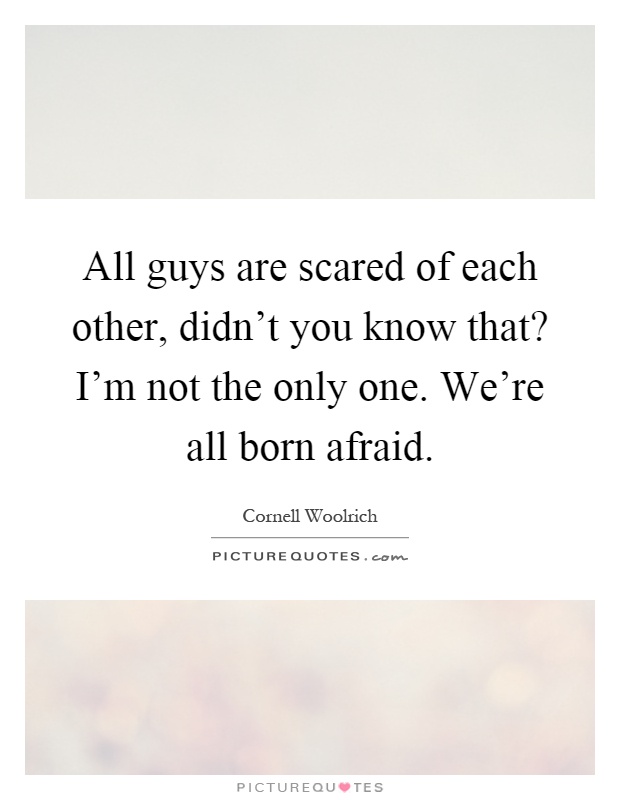 All guys are scared of each other, didn't you know that? I'm not the only one. We're all born afraid Picture Quote #1