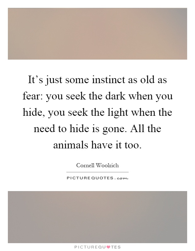 It's just some instinct as old as fear: you seek the dark when you hide, you seek the light when the need to hide is gone. All the animals have it too Picture Quote #1