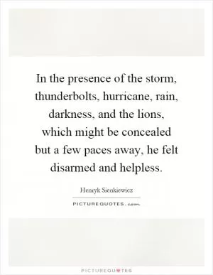 In the presence of the storm, thunderbolts, hurricane, rain, darkness, and the lions, which might be concealed but a few paces away, he felt disarmed and helpless Picture Quote #1