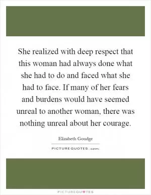 She realized with deep respect that this woman had always done what she had to do and faced what she had to face. If many of her fears and burdens would have seemed unreal to another woman, there was nothing unreal about her courage Picture Quote #1