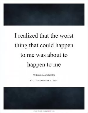 I realized that the worst thing that could happen to me was about to happen to me Picture Quote #1