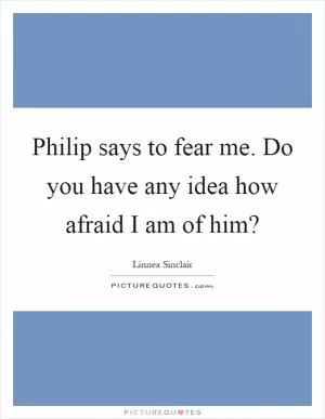Philip says to fear me. Do you have any idea how afraid I am of him? Picture Quote #1
