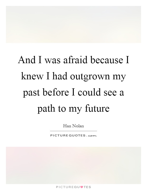 And I was afraid because I knew I had outgrown my past before I could see a path to my future Picture Quote #1