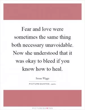 Fear and love were sometimes the same thing both necessary unavoidable. Now she understood that it was okay to bleed if you know how to heal Picture Quote #1