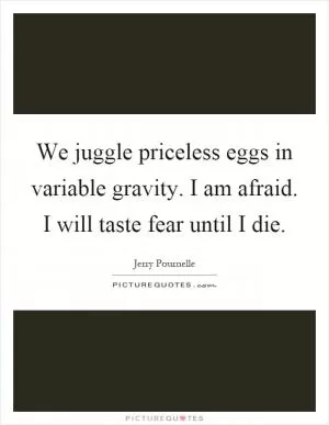 We juggle priceless eggs in variable gravity. I am afraid. I will taste fear until I die Picture Quote #1