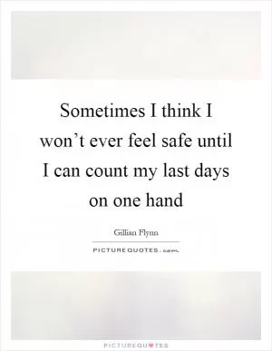 Sometimes I think I won’t ever feel safe until I can count my last days on one hand Picture Quote #1