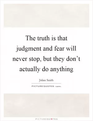 The truth is that judgment and fear will never stop, but they don’t actually do anything Picture Quote #1