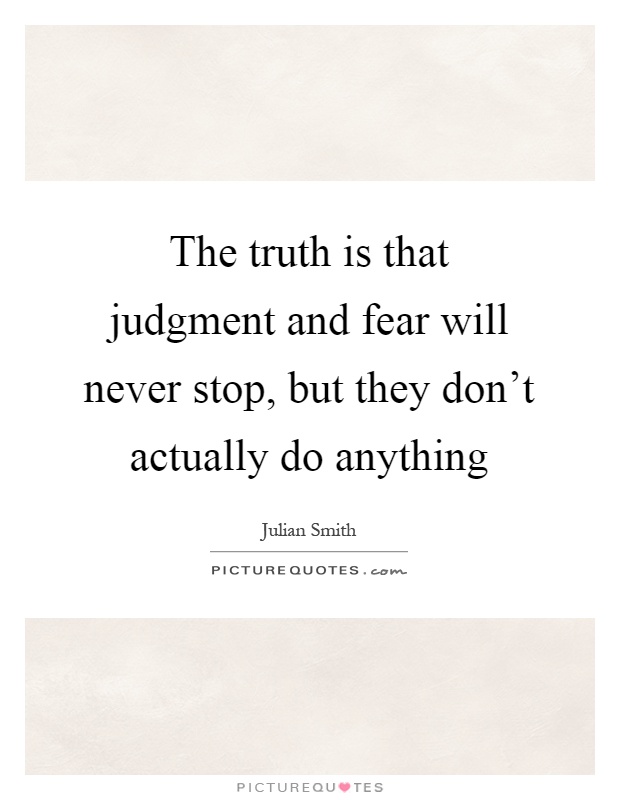 The truth is that judgment and fear will never stop, but they don't actually do anything Picture Quote #1
