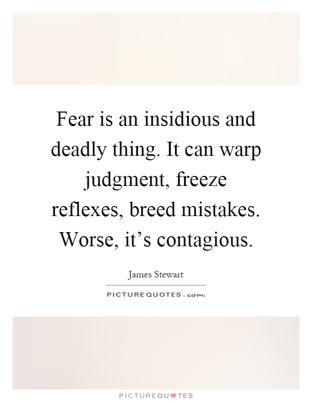 Fear is an insidious and deadly thing. It can warp judgment, freeze reflexes, breed mistakes. Worse, it's contagious Picture Quote #1