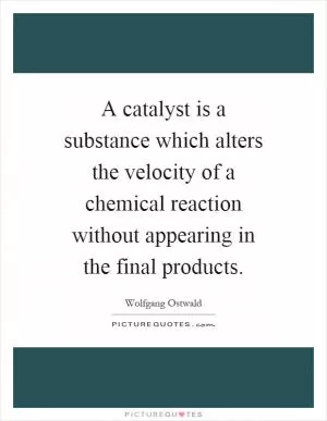 A catalyst is a substance which alters the velocity of a chemical reaction without appearing in the final products Picture Quote #1