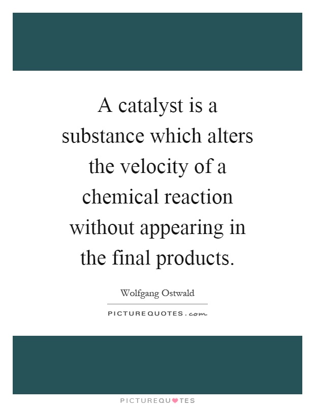 A catalyst is a substance which alters the velocity of a chemical reaction without appearing in the final products Picture Quote #1
