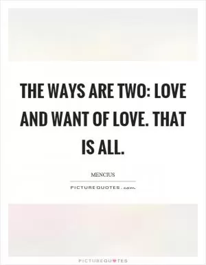 The ways are two: love and want of love. That is all Picture Quote #1