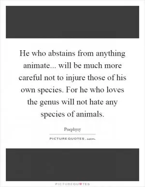 He who abstains from anything animate... will be much more careful not to injure those of his own species. For he who loves the genus will not hate any species of animals Picture Quote #1
