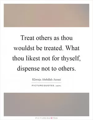 Treat others as thou wouldst be treated. What thou likest not for thyself, dispense not to others Picture Quote #1