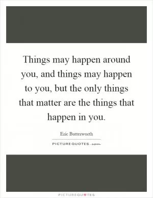 Things may happen around you, and things may happen to you, but the only things that matter are the things that happen in you Picture Quote #1