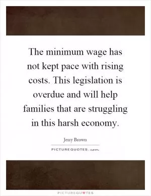 The minimum wage has not kept pace with rising costs. This legislation is overdue and will help families that are struggling in this harsh economy Picture Quote #1