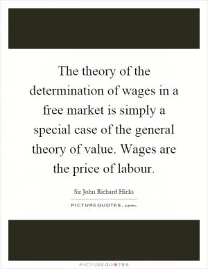 The theory of the determination of wages in a free market is simply a special case of the general theory of value. Wages are the price of labour Picture Quote #1
