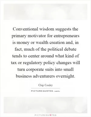 Conventional wisdom suggests the primary motivator for entrepreneurs is money or wealth creation and, in fact, much of the political debate tends to center around what kind of tax or regulatory policy changes will turn corporate suits into small business adventurers overnight Picture Quote #1