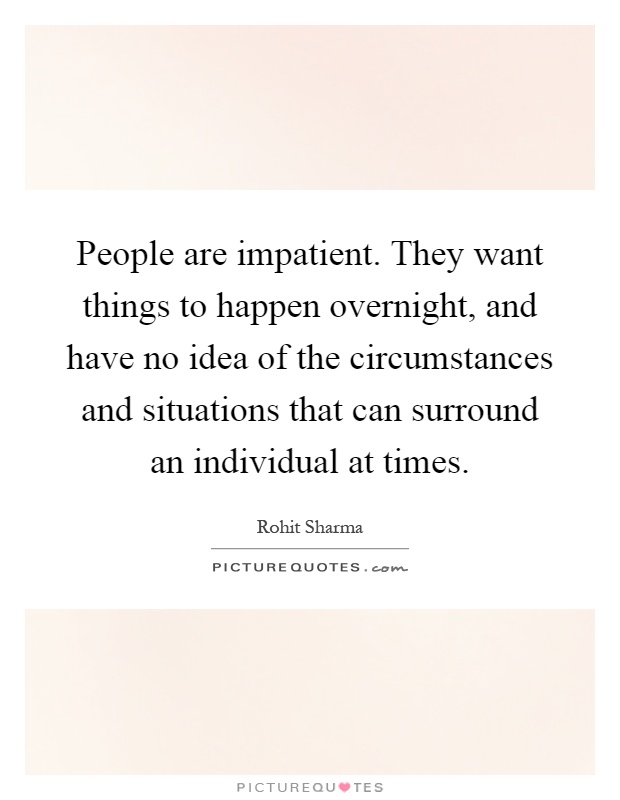 People are impatient. They want things to happen overnight, and have no idea of the circumstances and situations that can surround an individual at times Picture Quote #1