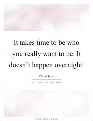 It takes time to be who you really want to be. It doesn’t happen overnight Picture Quote #1
