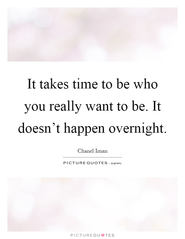 It takes time to be who you really want to be. It doesn't happen overnight Picture Quote #1