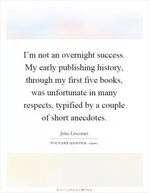 I’m not an overnight success. My early publishing history, through my first five books, was unfortunate in many respects, typified by a couple of short anecdotes Picture Quote #1
