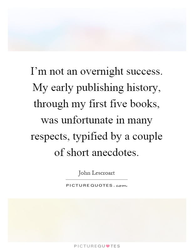 I'm not an overnight success. My early publishing history, through my first five books, was unfortunate in many respects, typified by a couple of short anecdotes Picture Quote #1
