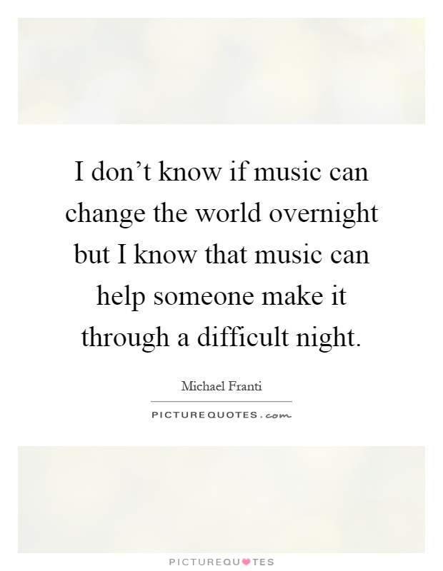I don't know if music can change the world overnight but I know that music can help someone make it through a difficult night Picture Quote #1