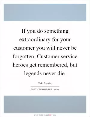 If you do something extraordinary for your customer you will never be forgotten. Customer service heroes get remembered, but legends never die Picture Quote #1