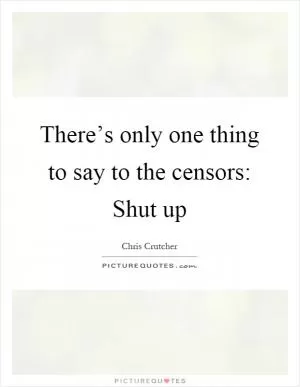 There’s only one thing to say to the censors: Shut up Picture Quote #1