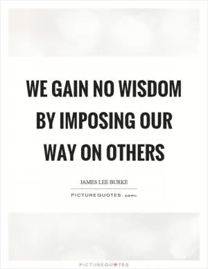 We gain no wisdom by imposing our way on others Picture Quote #1