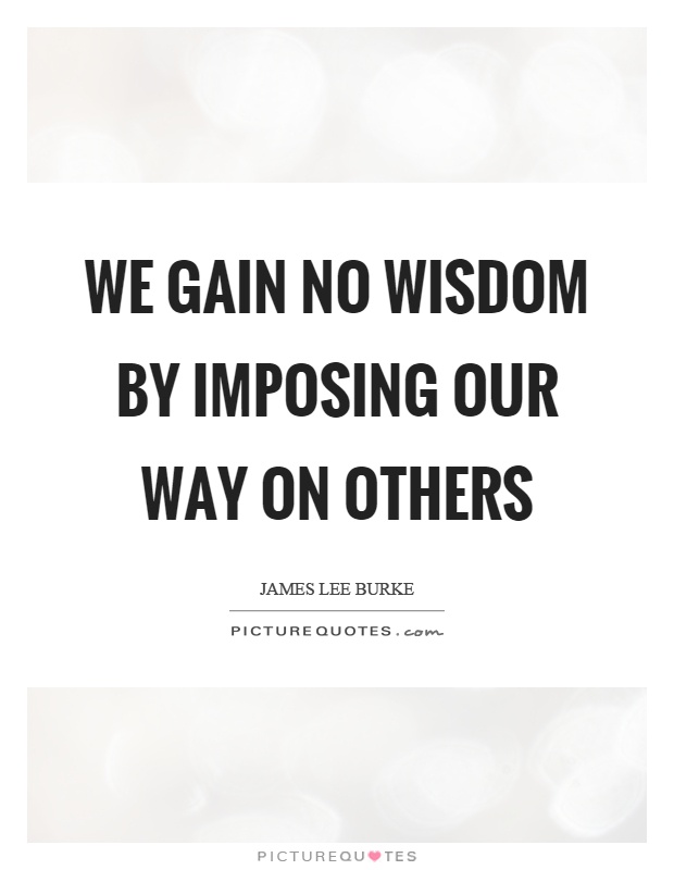 We gain no wisdom by imposing our way on others Picture Quote #1