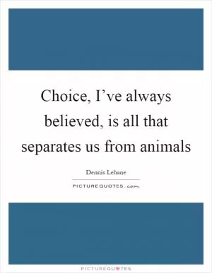 Choice, I’ve always believed, is all that separates us from animals Picture Quote #1