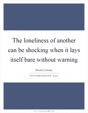 The loneliness of another can be shocking when it lays itself bare without warning Picture Quote #1