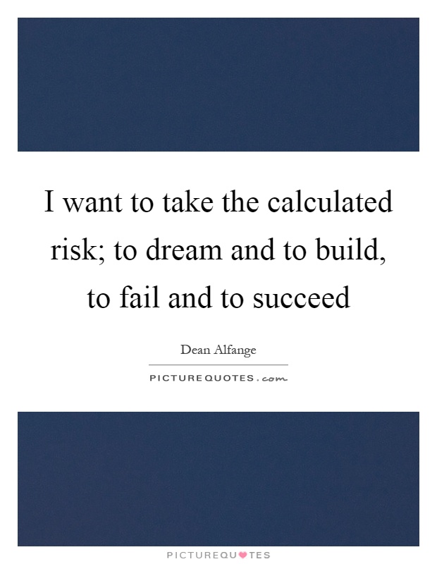 I want to take the calculated risk; to dream and to build, to fail and to succeed Picture Quote #1