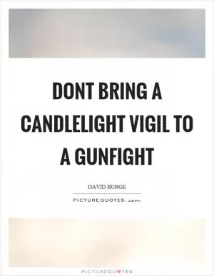 Dont bring a candlelight vigil to a gunfight Picture Quote #1