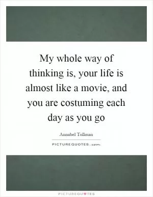 My whole way of thinking is, your life is almost like a movie, and you are costuming each day as you go Picture Quote #1
