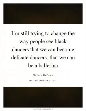 I’m still trying to change the way people see black dancers that we can become delicate dancers, that we can be a ballerina Picture Quote #1
