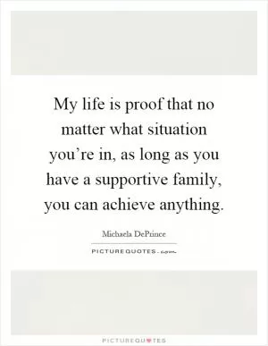 My life is proof that no matter what situation you’re in, as long as you have a supportive family, you can achieve anything Picture Quote #1