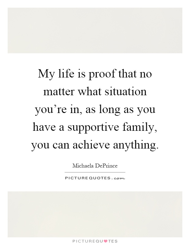 My life is proof that no matter what situation you're in, as long as you have a supportive family, you can achieve anything Picture Quote #1