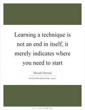 Learning a technique is not an end in itself, it merely indicates where you need to start Picture Quote #1