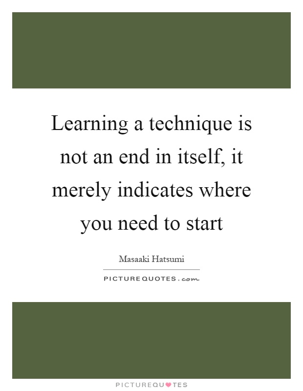 Learning a technique is not an end in itself, it merely indicates where you need to start Picture Quote #1