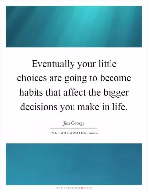 Eventually your little choices are going to become habits that affect the bigger decisions you make in life Picture Quote #1