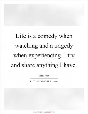 Life is a comedy when watching and a tragedy when experiencing. I try and share anything I have Picture Quote #1