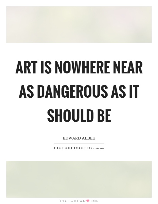 Art is nowhere near as dangerous as it should be Picture Quote #1