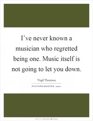 I’ve never known a musician who regretted being one. Music itself is not going to let you down Picture Quote #1