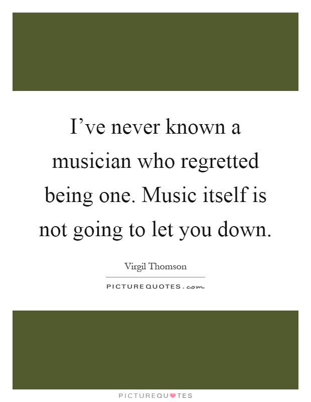 I've never known a musician who regretted being one. Music itself is not going to let you down Picture Quote #1