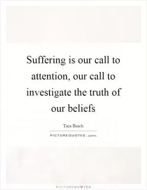Suffering is our call to attention, our call to investigate the truth of our beliefs Picture Quote #1