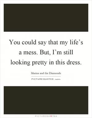 You could say that my life’s a mess. But, I’m still looking pretty in this dress Picture Quote #1